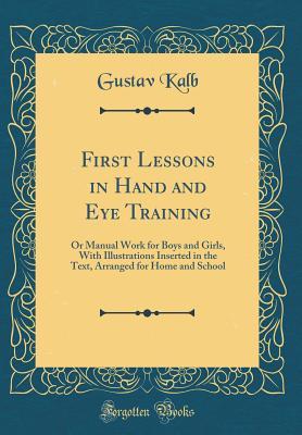 Full Download First Lessons in Hand and Eye Training: Or Manual Work for Boys and Girls, with Illustrations Inserted in the Text, Arranged for Home and School (Classic Reprint) - Gustav Kalb | ePub