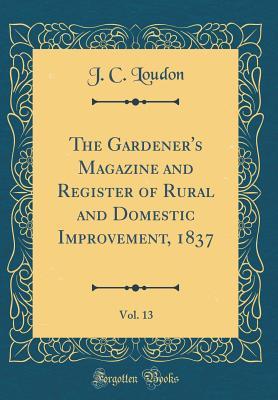 Download The Gardener's Magazine and Register of Rural and Domestic Improvement, 1837, Vol. 13 (Classic Reprint) - John Claudius Loudon file in PDF