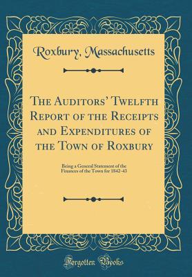 Read Online The Auditors' Twelfth Report of the Receipts and Expenditures of the Town of Roxbury: Being a General Statement of the Finances of the Town for 1842-43 (Classic Reprint) - Roxbury Massachusetts file in PDF