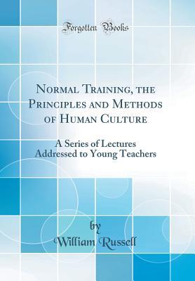 Download Normal Training, the Principles and Methods of Human Culture: A Series of Lectures Addressed to Young Teachers (Classic Reprint) - William Russell | PDF