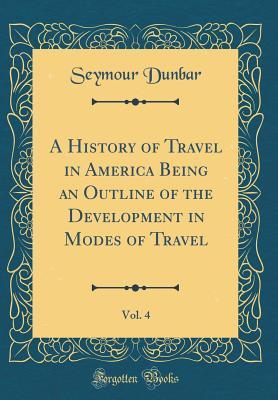 Read A History of Travel in America Being an Outline of the Development in Modes of Travel, Vol. 4 (Classic Reprint) - Seymour Dunbar | ePub