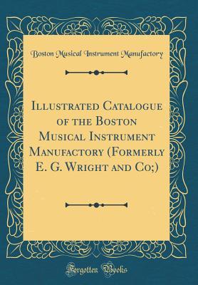 Read Online Illustrated Catalogue of the Boston Musical Instrument Manufactory (Formerly E. G. Wright and Co;) (Classic Reprint) - Boston Musical Instrument Manufactory | PDF