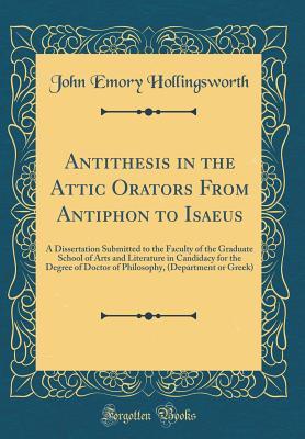 Read Online Antithesis in the Attic Orators from Antiphon to Isaeus: A Dissertation Submitted to the Faculty of the Graduate School of Arts and Literature in Candidacy for the Degree of Doctor of Philosophy, (Department or Greek) (Classic Reprint) - John Emory Hollingsworth | PDF
