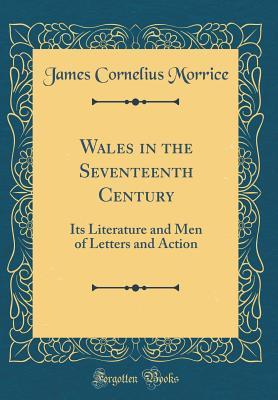 Read Wales in the Seventeenth Century: Its Literature and Men of Letters and Action (Classic Reprint) - James Cornelius Morrice | ePub