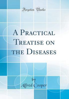 Read Online A Practical Treatise on the Diseases (Classic Reprint) - Alfred Cooper file in PDF