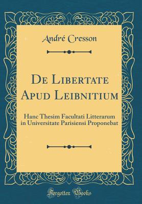 Read de Libertate Apud Leibnitium: Hanc Thesim Facultati Litterarum in Universitate Parisiensi Proponebat (Classic Reprint) - André Cresson file in PDF