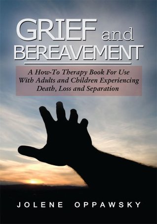 Full Download Grief and Bereavement: A How-To Therapy Book for Use with Adults and Children Experiencing Death, Loss, and Separation - Jolene Oppawsky file in PDF