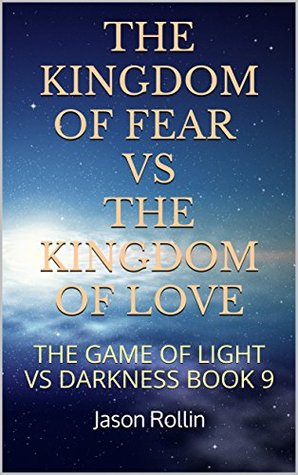 Read Online THE KINGDOM OF FEAR VS THE KINGDOM OF LOVE: THE GAME OF LIGHT VS DARKNESS BOOK 9 (Spiritual Enlightenment Manual) - Jason Rollin file in ePub
