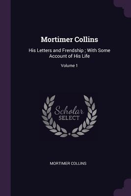 Full Download Mortimer Collins: His Letters and Frendship; With Some Account of His Life; Volume 1 - Mortimer Collins | ePub
