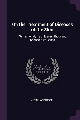 Read On the Treatment of Diseases of the Skin: With an Analysis of Eleven Thousand Consecutive Cases - McCall Anderson file in PDF