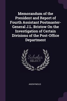 Read Online Memorandum of the President and Report of Fourth Assistant Postmaster-General J.L. Bristow on the Investigation of Certain Divisions of the Post-Office Department - Anonymous | ePub