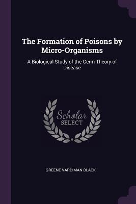 Full Download The Formation of Poisons by Micro-Organisms: A Biological Study of the Germ Theory of Disease - Greene Vardiman Black file in ePub