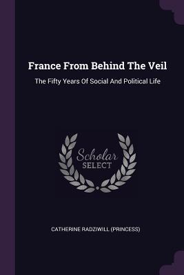 Read France from Behind the Veil: The Fifty Years of Social and Political Life - Catherine Radziwill | ePub
