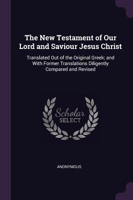 Read The New Testament of Our Lord and Saviour Jesus Christ: Translated Out of the Original Greek; And with Former Translations Diligently Compared and Revised - Anonymous file in ePub