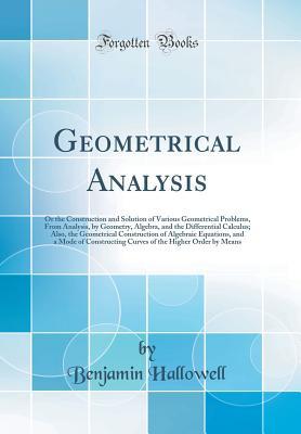 Read Online Geometrical Analysis: Or the Construction and Solution of Various Geometrical Problems, from Analysis, by Geometry, Algebra, and the Differential Calculus; Also, the Geometrical Construction of Algebraic Equations, and a Mode of Constructing Curves of the - Benjamin Hallowell | ePub