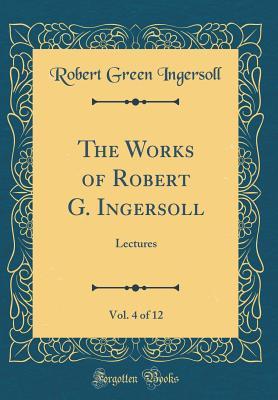 Download The Works of Robert G. Ingersoll, Vol. 4 of 12: Lectures - Robert G. Ingersoll | PDF