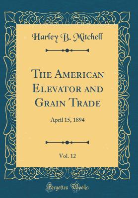 Full Download The American Elevator and Grain Trade, Vol. 12: April 15, 1894 (Classic Reprint) - Harley B Mitchell | PDF
