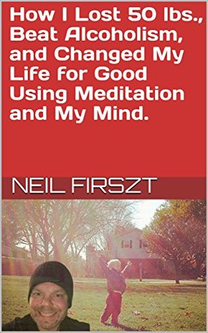 Download How I Lost 50 lbs., Beat Alcoholism, and Changed My Life for Good Using Meditation and My Mind. - Neil Firszt | PDF