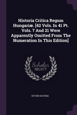 Read Online Historia Critica Regum Hungari�. [42 Vols. In 41 Pt. Vols. 7 And 21 Were Apparently Omitted From The Numeration In This Edition] - Istvan Katona | PDF