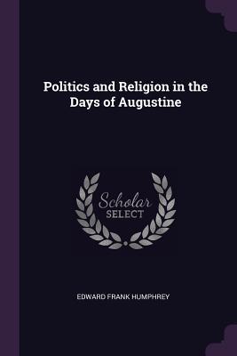Download Politics and Religion in the Days of Augustine - Edward Frank Humphrey | ePub