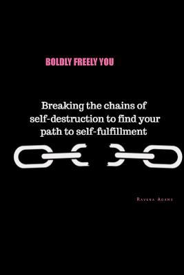 Read Boldly Freely You: Breaking the Chains of Self-Destruction to Find Your Path to Self-Fulfillment - Ravena Adams | PDF