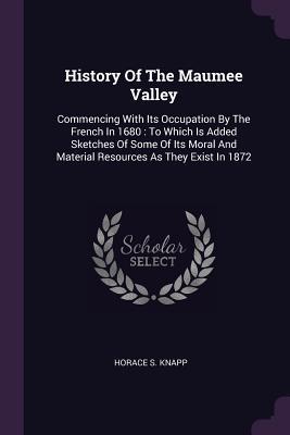 Full Download History of the Maumee Valley: Commencing with Its Occupation by the French in 1680: To Which Is Added Sketches of Some of Its Moral and Material Resources as They Exist in 1872 - Horace S. Knapp | ePub