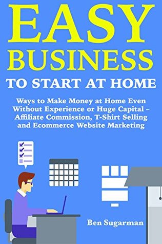 Read Easy Business to Start at Home: Ways to Make Money at Home Even Without Experience or Huge Capital – Affiliate Commission, T-Shirt Selling and Ecommerce Website Marketing - Ben Sugarman file in ePub