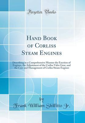 Read Online Hand Book of Corliss Steam Engines: Describing in a Comprehensive Manner the Erection of Engines, the Adjustment of the Corliss Valve Gear, and the Care and Management of Corliss Steam Engines (Classic Reprint) - F W Shillitto Jr | ePub