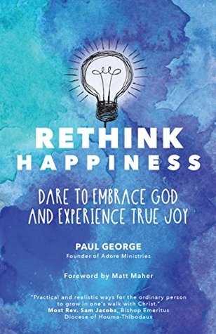 Download Rethink Happiness: Dare to Embrace God and Experience True Joy - Paul George | PDF
