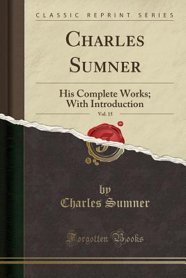 Read Online Charles Sumner, Vol. 15: His Complete Works; With Introduction (Classic Reprint) - Charles Sumner | ePub