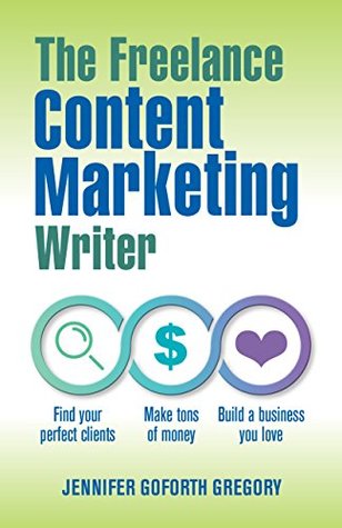 Read Online The Freelance Content Marketing Writer: Find your perfect clients, Make tons of money and Build a business you love - Jennifer Goforth Gregory | ePub
