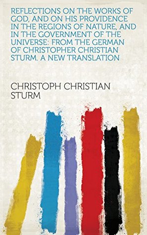 Read Reflections on the works of God, and on His providence in the regions of nature, and in the government of the universe: From the German of Christopher Christian Sturm. A new translation - Christoph Christian Sturm file in PDF