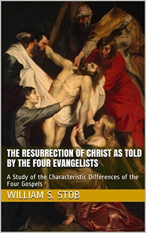 Read Online The Resurrection of Christ as Told by the Four Evangelists: A Study of the Characteristic Differences of the Four Gospels - William S. Stob file in PDF