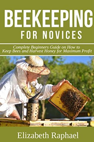 Read Beekeeping for Novices: Complete Beginners Guide on How to Keep Bees and Harvest Honey for Maximum Profit - Elizabeth Raphael | PDF