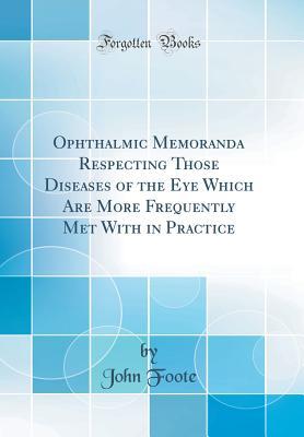 Read Ophthalmic Memoranda Respecting Those Diseases of the Eye Which Are More Frequently Met with in Practice (Classic Reprint) - John Foote | ePub