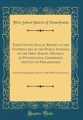 Read Forty-Ninth Annual Report of the Controllers of the Public Schools of the First School District of Pennsylvania, Comprising the City of Philadelphia: For the Year Ending December 31st, 1867; With Their Accounts (Classic Reprint) - First School District of Pennsylvania | ePub