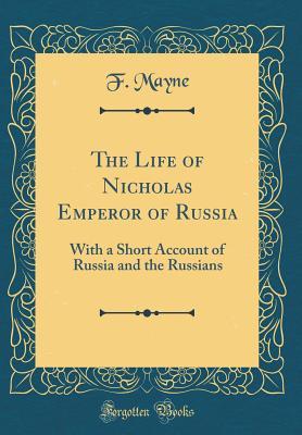 Read The Life of Nicholas Emperor of Russia: With a Short Account of Russia and the Russians (Classic Reprint) - F Mayne | PDF