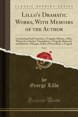 Read Lillo's Dramatic Works, with Memoirs of the Author, Vol. 2: Containing Fatal Curiosity, a Tragedy; Marina, a Play; Elmerick, or Justice Triumphant, a Tragedy; Britannia and Batavia, a Masque; Arden of Feversham, a Tragedy (Classic Reprint) - George Lillo file in ePub