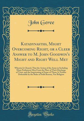 Read Online Katadynasths, Might Overcoming Right, or a Cleer Answer to M. John Goodwin's Might and Right Well Met: Wherein Is Cleared, That the Action of the Army in Secluding Many Parliament Men from the Place of Their Discharge of Trust, and the Imprisoning of Some - John Geree file in ePub