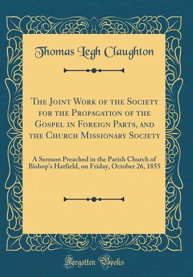 Read Online The Joint Work of the Society for the Propagation of the Gospel in Foreign Parts, and the Church Missionary Society: A Sermon Preached in the Parish Church of Bishop's Hatfield, on Friday, October 26, 1855 (Classic Reprint) - Thomas Legh Claughton | ePub