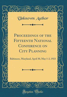 Full Download Proceedings of the Fifteenth National Conference on City Planning: Baltimore, Maryland, April 30, May 1-2, 1923 (Classic Reprint) - Unknown | PDF