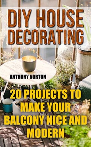 Download DIY House Decorating: 20 Projects to Make Your Balcony Nice And Modern - Anthony Norton | ePub