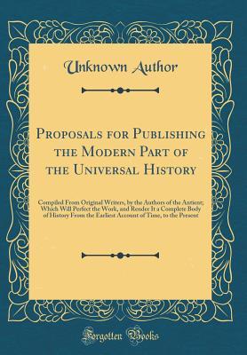 Download Proposals for Publishing the Modern Part of the Universal History: Compiled from Original Writers, by the Authors of the Antient; Which Will Perfect the Work, and Render It a Complete Body of History from the Earliest Account of Time, to the Present - Unknown file in PDF