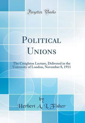 Read Online Political Unions: The Creighton Lecture, Delivered in the University of London, November 8, 1911 (Classic Reprint) - H.A.L. Fisher | ePub