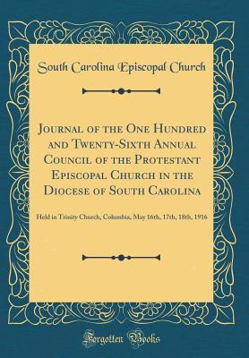 Download Journal of the One Hundred and Twenty-Sixth Annual Council of the Protestant Episcopal Church in the Diocese of South Carolina: Held in Trinity Church, Columbia, May 16th, 17th, 18th, 1916 (Classic Reprint) - South Carolina Episcopal Church file in PDF