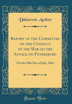 Read Online Report of the Committee on the Conduct of the War on the Attack on Petersburg: On the 30th Day of July, 1864 (Classic Reprint) - Unknown | ePub