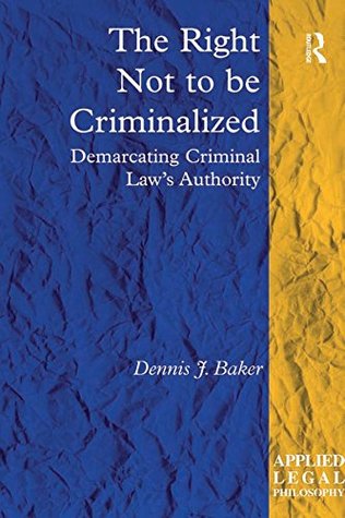 Download The Right Not to be Criminalized: Demarcating Criminal Law's Authority (Applied Legal Philosophy) - Dennis J. Baker file in PDF