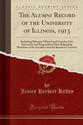 Download The Alumni Record of the University of Illinois, 1913: Including Historical Sketch and Annals of the University and Biographical Data Regarding Members of the Faculties and the Boards of Trustees (Classic Reprint) - James Herbert Kelley | PDF