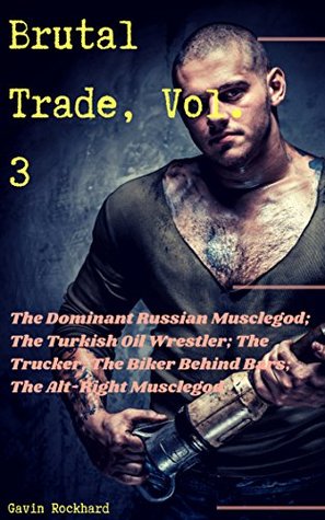 Download Brutal Trade, Vol. 3: The Dominant Russian Musclegod; The Turkish Oil Wrestler; The Trucker; The Biker Behind Bars; The Alt-Right Musclegod (Brutal Trade Bundles) - Gavin Rockhard | PDF