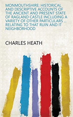 Read Monmouthshire: Historical and descriptive accounts of the ancient and present state of Ragland Castle including a variety of other particulars  relating to that ruin and it neighborhood - Charles Heath file in PDF